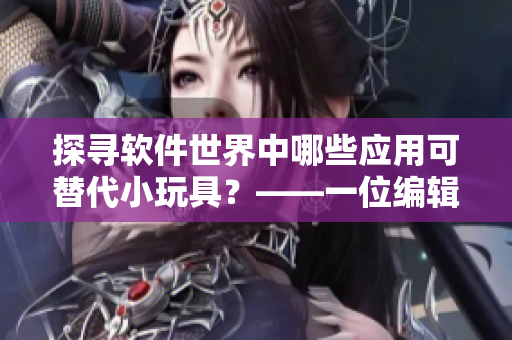 探尋軟件世界中哪些應(yīng)用可替代小玩具？——一位編輯的思索