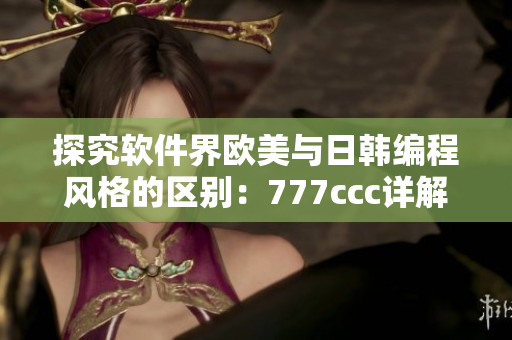 探究軟件界歐美與日韓編程風格的區(qū)別：777ccc詳解