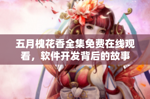 五月槐花香全集免費(fèi)在線觀看，軟件開發(fā)背后的故事