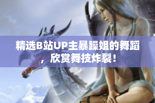精選B站UP主暴躁姐的舞蹈，欣賞舞技炸裂！