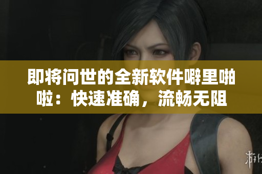 即將問世的全新軟件噼里啪啦：快速準(zhǔn)確，流暢無阻