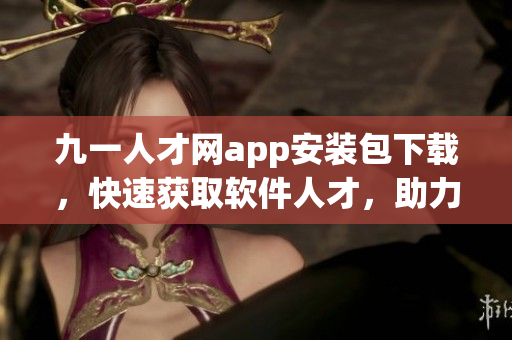 九一人才網(wǎng)app安裝包下載，快速獲取軟件人才，助力職業(yè)發(fā)展