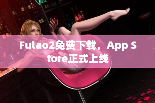 Fulao2免費下載，App Store正式上線