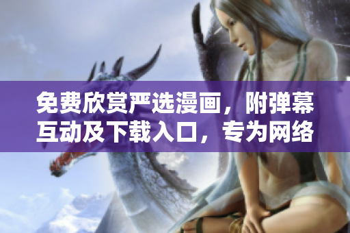 免費(fèi)欣賞嚴(yán)選漫畫，附彈幕互動(dòng)及下載入口，專為網(wǎng)絡(luò)軟件愛好者打造