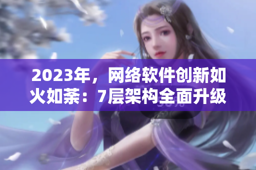 2023年，網(wǎng)絡(luò)軟件創(chuàng)新如火如荼：7層架構(gòu)全面升級(jí)，效能倍增。
