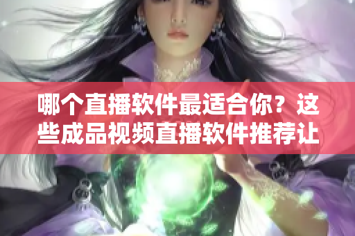 哪個(gè)直播軟件最適合你？這些成品視頻直播軟件推薦讓你快速上手