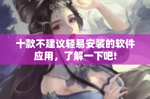 十款不建議輕易安裝的軟件應(yīng)用，了解一下吧!