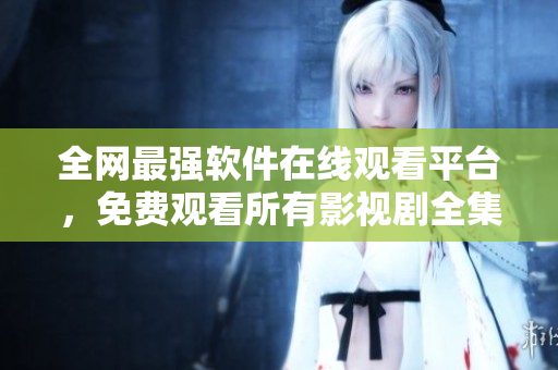 全網(wǎng)最強軟件在線觀看平臺，免費觀看所有影視劇全集！