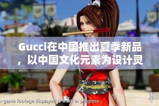 Gucci在中國(guó)推出夏季新品，以中國(guó)文化元素為設(shè)計(jì)靈感