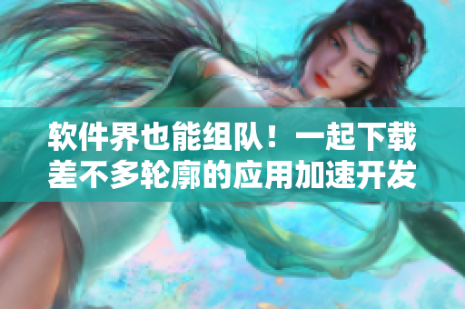 軟件界也能組隊(duì)！一起下載差不多輪廓的應(yīng)用加速開發(fā)吧
