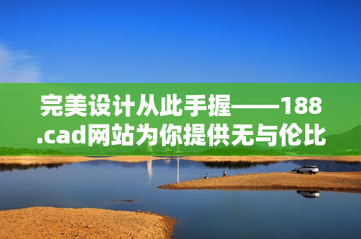 完美設(shè)計(jì)從此手握——188.cad網(wǎng)站為你提供無(wú)與倫比的軟件體驗(yàn)