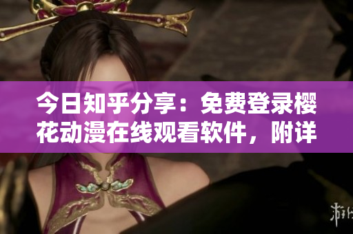 今日知乎分享：免費(fèi)登錄櫻花動漫在線觀看軟件，附詳細(xì)操作指南