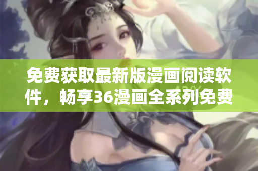 免費(fèi)獲取最新版漫畫閱讀軟件，暢享36漫畫全系列免費(fèi)觀看下載