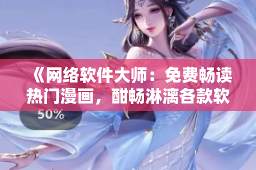 《網(wǎng)絡(luò)軟件大師：免費(fèi)暢讀熱門漫畫，酣暢淋漓各款軟件應(yīng)有盡有》