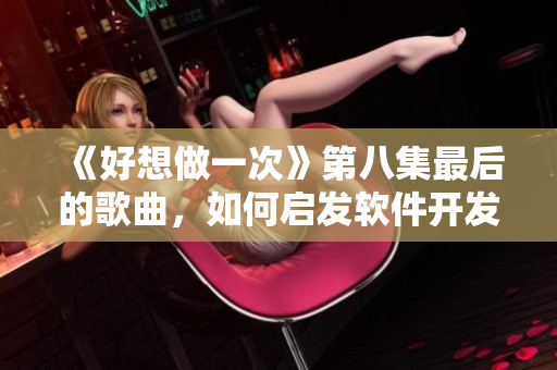 《好想做一次》第八集最后的歌曲，如何啟發(fā)軟件開發(fā)靈感？