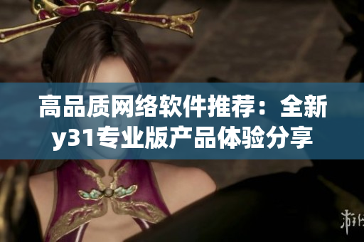 高品質(zhì)網(wǎng)絡軟件推薦：全新y31專業(yè)版產(chǎn)品體驗分享