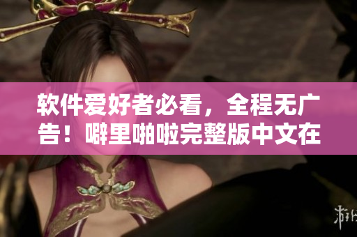 軟件愛(ài)好者必看，全程無(wú)廣告！噼里啪啦完整版中文在線觀看