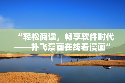 “輕松閱讀，暢享軟件時代——撲飛漫畫在線看漫畫”