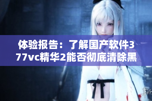體驗(yàn)報(bào)告：了解國(guó)產(chǎn)軟件377vc精華2能否徹底清除黑客軟件
