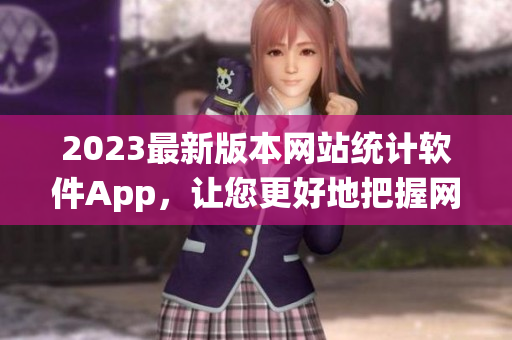 2023最新版本網(wǎng)站統(tǒng)計軟件App，讓您更好地把握網(wǎng)絡(luò)流量趨勢
