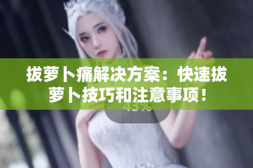 拔蘿卜痛解決方案：快速拔蘿卜技巧和注意事項(xiàng)！
