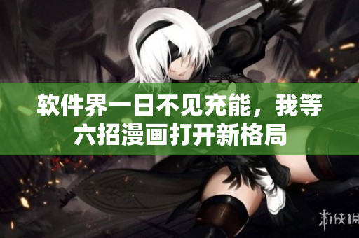 軟件界一日不見充能，我等六招漫畫打開新格局