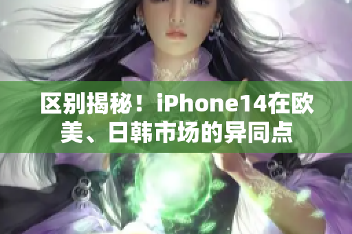 區(qū)別揭秘！iPhone14在歐美、日韓市場的異同點(diǎn)