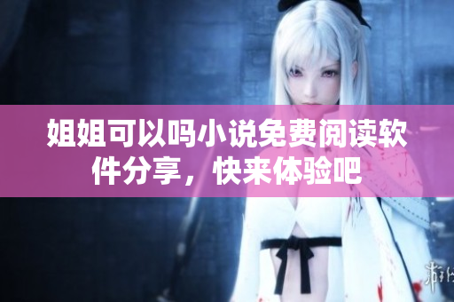 姐姐可以嗎小說免費(fèi)閱讀軟件分享，快來體驗(yàn)吧