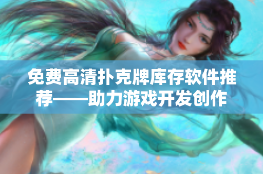 免費(fèi)高清撲克牌庫(kù)存軟件推薦——助力游戲開發(fā)創(chuàng)作