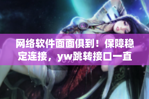 網(wǎng)絡軟件面面俱到！保障穩(wěn)定連接，yw跳轉接口一直在線