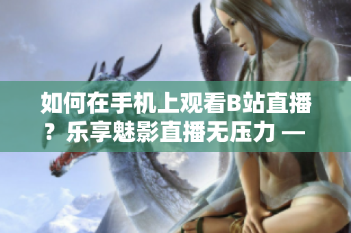 如何在手機(jī)上觀看B站直播？樂(lè)享魅影直播無(wú)壓力 — 實(shí)用技巧分享