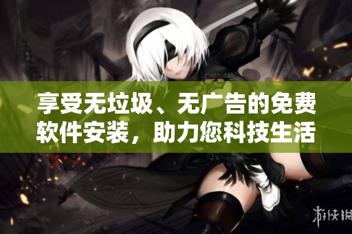 享受無(wú)垃圾、無(wú)廣告的免費(fèi)軟件安裝，助力您科技生活