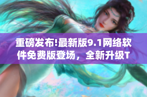 重磅發(fā)布!最新版9.1網(wǎng)絡(luò)軟件免費版登場，全新升級Top特性!