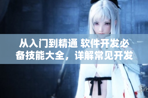 從入門到精通 軟件開發(fā)必備技能大全，詳解常見開發(fā)語言及應(yīng)用場景