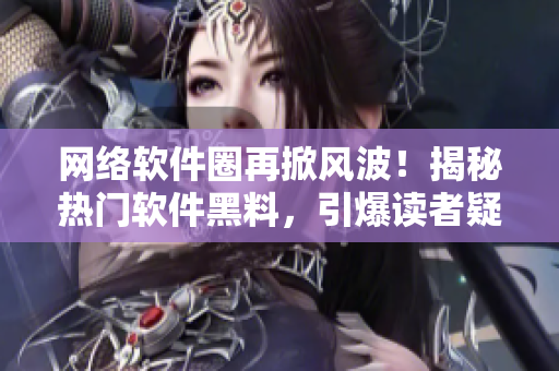 網(wǎng)絡(luò)軟件圈再掀風(fēng)波！揭秘?zé)衢T軟件黑料，引爆讀者疑慮