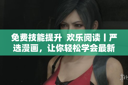 免費技能提升  歡樂閱讀丨嚴選漫畫，讓你輕松學會最新網(wǎng)絡軟件技巧！