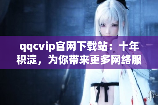 qqcvip官網(wǎng)下載站：十年積淀，為你帶來更多網(wǎng)絡(luò)服務(wù)