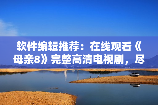 軟件編輯推薦：在線觀看《母親8》完整高清電視劇，盡在軟件平臺(tái)