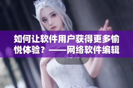 如何讓軟件用戶獲得更多愉悅體驗(yàn)？——網(wǎng)絡(luò)軟件編輯談用戶體驗(yàn)優(yōu)化技巧