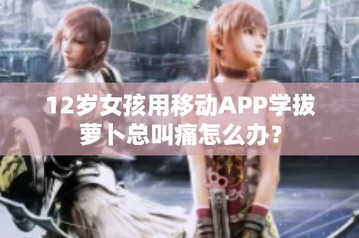 12歲女孩用移動(dòng)APP學(xué)拔蘿卜總叫痛怎么辦？