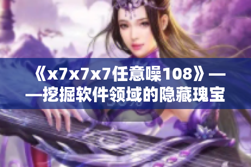 《x7x7x7任意噪108》——挖掘軟件領域的隱藏瑰寶