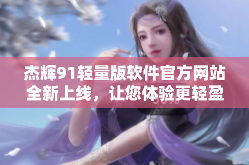 杰輝91輕量版軟件官方網(wǎng)站全新上線，讓您體驗(yàn)更輕盈、更高效的軟件服務(wù)!
