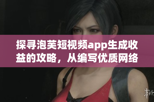 探尋泡芙短視頻app生成收益的攻略，從編寫優(yōu)質(zhì)網(wǎng)絡(luò)軟件文章的角度出發(fā)
