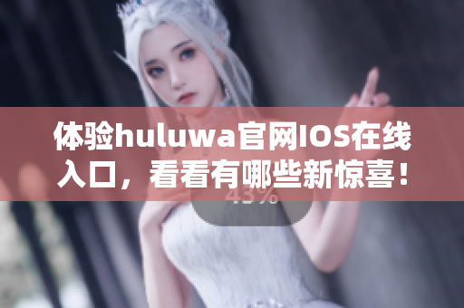 體驗(yàn)huluwa官網(wǎng)IOS在線入口，看看有哪些新驚喜！