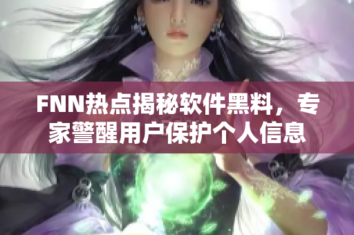 FNN熱點(diǎn)揭秘軟件黑料，專家警醒用戶保護(hù)個(gè)人信息