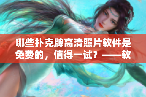 哪些撲克牌高清照片軟件是免費(fèi)的，值得一試？——軟件編輯建議