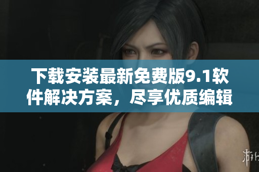 下載安裝最新免費(fèi)版9.1軟件解決方案，盡享優(yōu)質(zhì)編輯體驗(yàn)
