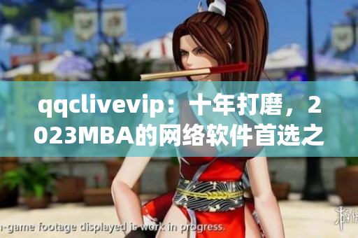 qqclivevip：十年打磨，2023MBA的網(wǎng)絡(luò)軟件首選之選