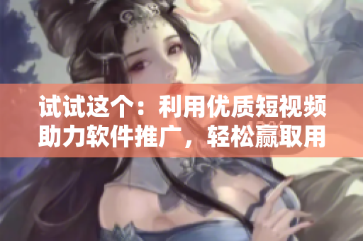 試試這個：利用優(yōu)質(zhì)短視頻助力軟件推廣，輕松贏取用戶青睞