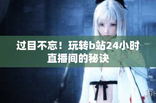 過目不忘！玩轉b站24小時直播間的秘訣